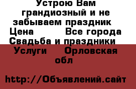 Устрою Вам грандиозный и не забываем праздник › Цена ­ 900 - Все города Свадьба и праздники » Услуги   . Орловская обл.